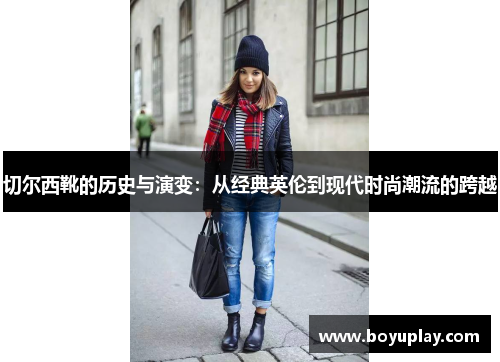 切尔西靴的历史与演变：从经典英伦到现代时尚潮流的跨越