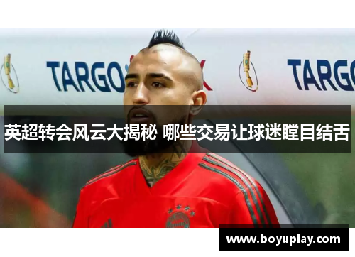 英超转会风云大揭秘 哪些交易让球迷瞠目结舌