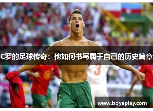 C罗的足球传奇：他如何书写属于自己的历史篇章