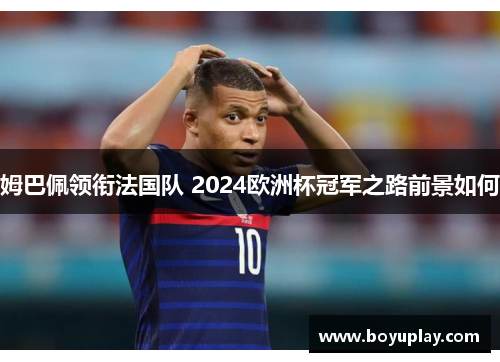 姆巴佩领衔法国队 2024欧洲杯冠军之路前景如何