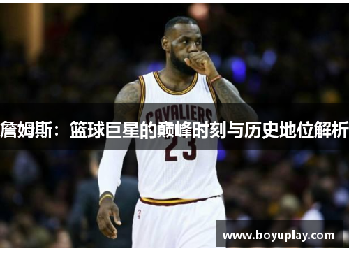 詹姆斯：篮球巨星的巅峰时刻与历史地位解析