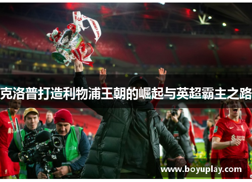 克洛普打造利物浦王朝的崛起与英超霸主之路