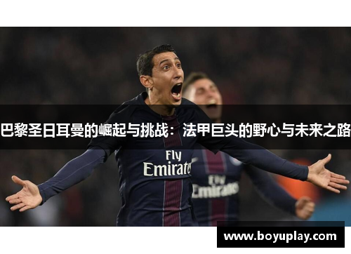 巴黎圣日耳曼的崛起与挑战：法甲巨头的野心与未来之路
