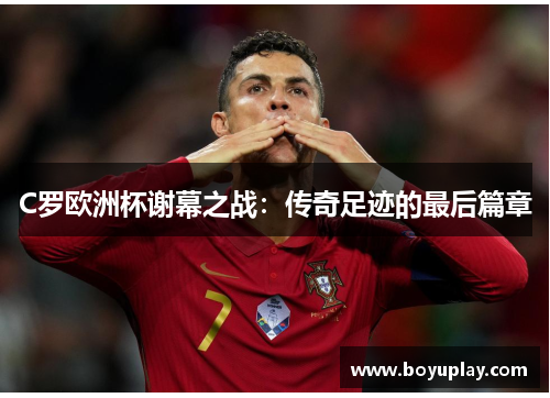 C罗欧洲杯谢幕之战：传奇足迹的最后篇章