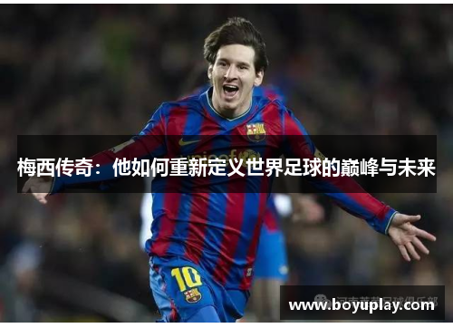 梅西传奇：他如何重新定义世界足球的巅峰与未来