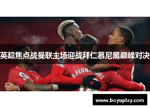 英超焦点战曼联主场迎战拜仁慕尼黑巅峰对决