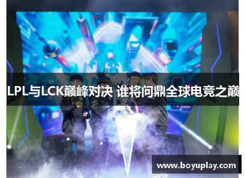 LPL与LCK巅峰对决 谁将问鼎全球电竞之巅