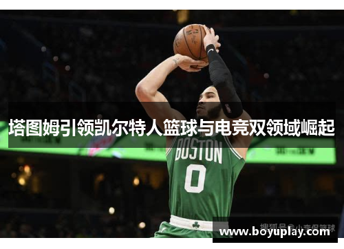 塔图姆引领凯尔特人篮球与电竞双领域崛起