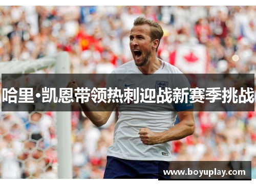 哈里·凯恩带领热刺迎战新赛季挑战