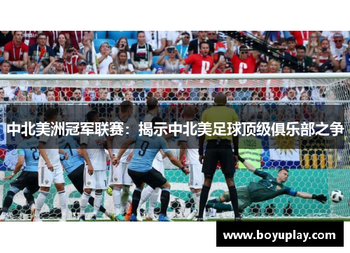 中北美洲冠军联赛：揭示中北美足球顶级俱乐部之争