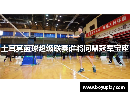 土耳其篮球超级联赛谁将问鼎冠军宝座