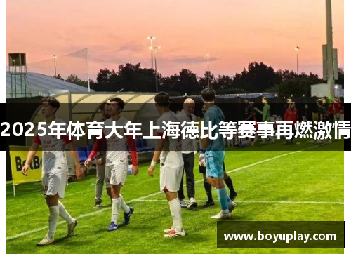 2025年体育大年上海德比等赛事再燃激情